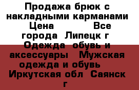 Продажа брюк с накладными карманами › Цена ­ 1 200 - Все города, Липецк г. Одежда, обувь и аксессуары » Мужская одежда и обувь   . Иркутская обл.,Саянск г.